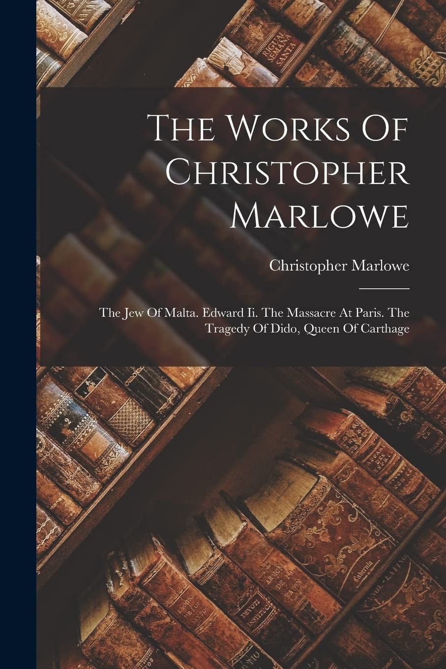 The Works Of Christopher Marlowe The Jew Of Malta. Edward Ii. The Massacre At Paris. The Tragedy Of Dido, Queen Of Carthage