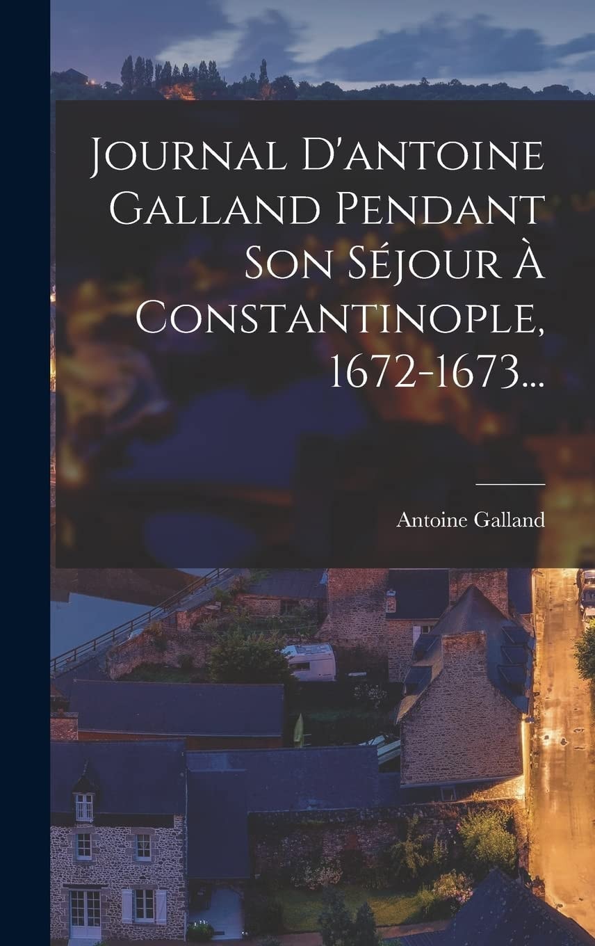 Journal d'Antoine Galland Pendant Son Séjour à Constantinople, 1672-1673