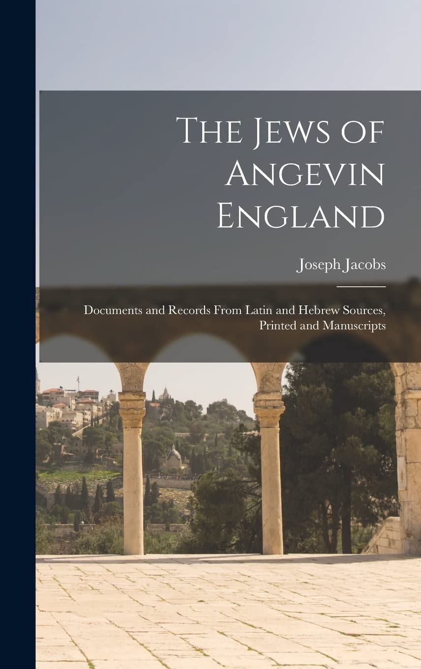 The Jews of Angevin England Documents and Records From Latin and Hebrew Sources, Printed and Manuscripts
