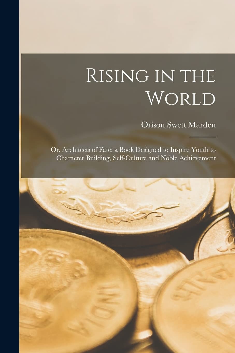 Rising in the World Or, Architects of Fate; a Book Designed to Inspire Youth to Character Building, Self-Culture and Noble Achievement