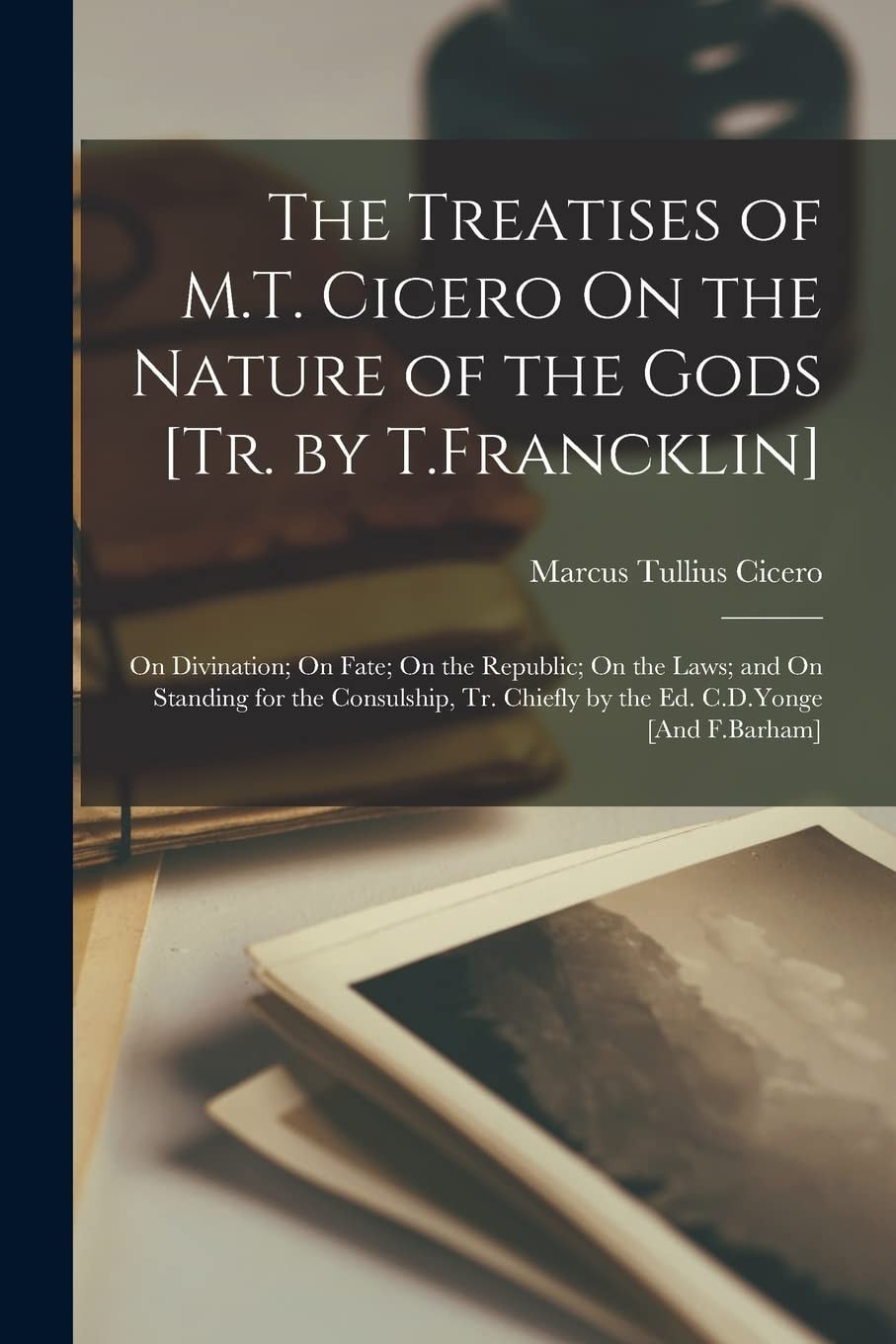 The Treatises of M.T. Cicero On the Nature of the Gods [Tr. by T.Francklin] On Divination; On Fate; On the Republic; On the Laws; and On Standing for the Consulship, Tr. Chiefly by the Ed. C.D.Yonge [And F.Barham]