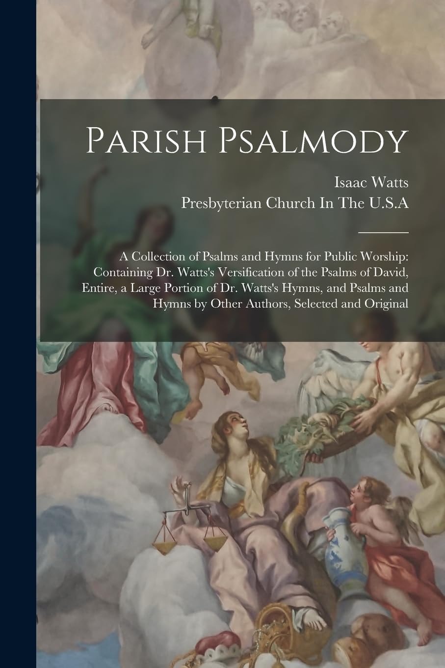 Parish Psalmody A Collection of Psalms and Hymns for Public Worship: Containing Dr. Watts's Versification of the Psalms of David, Entire, a Large Portion of Dr. Watts's Hymns, and Psalms and Hymns by Other Authors, Selected and Original