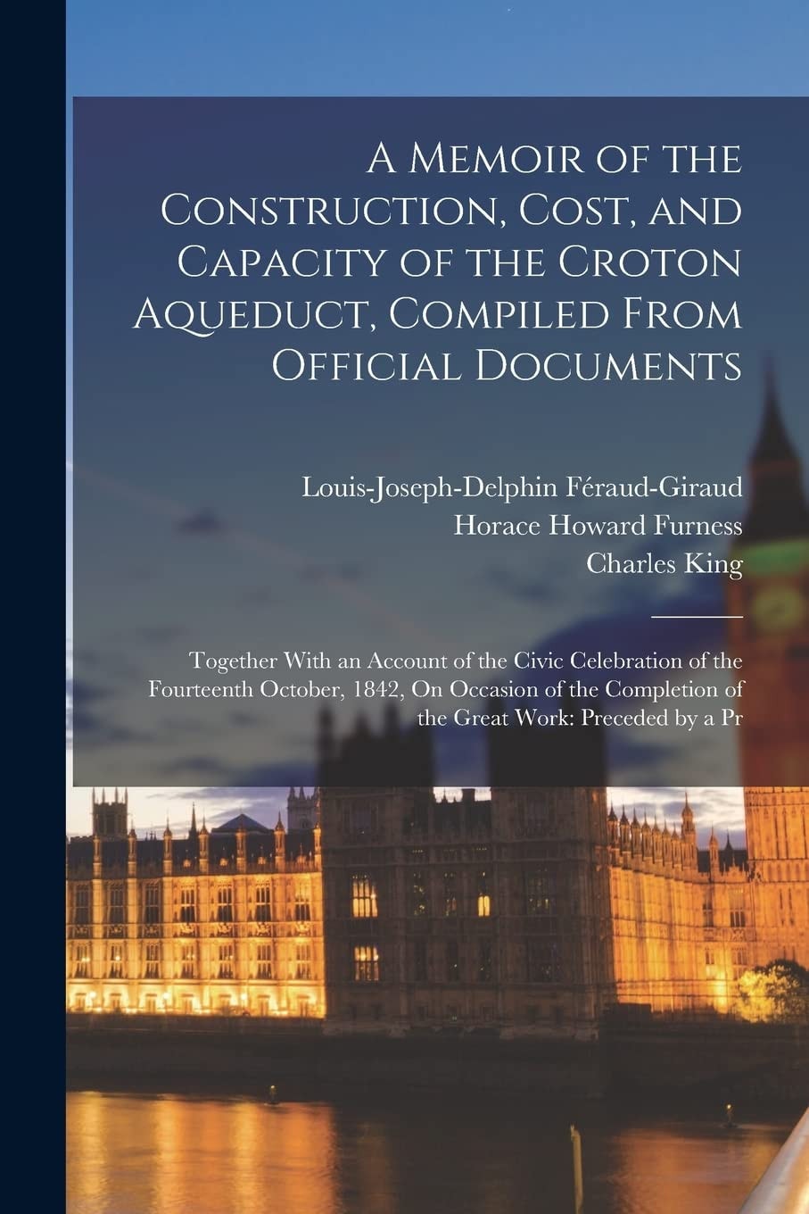 A Memoir of the Construction, Cost, and Capacity of the Croton Aqueduct, Compiled From Official Documents Together With an Account of the Civic Celebration of the Fourteenth October, 1842, On Occasion of the Completion of the Great Work: Preceded by a Pr