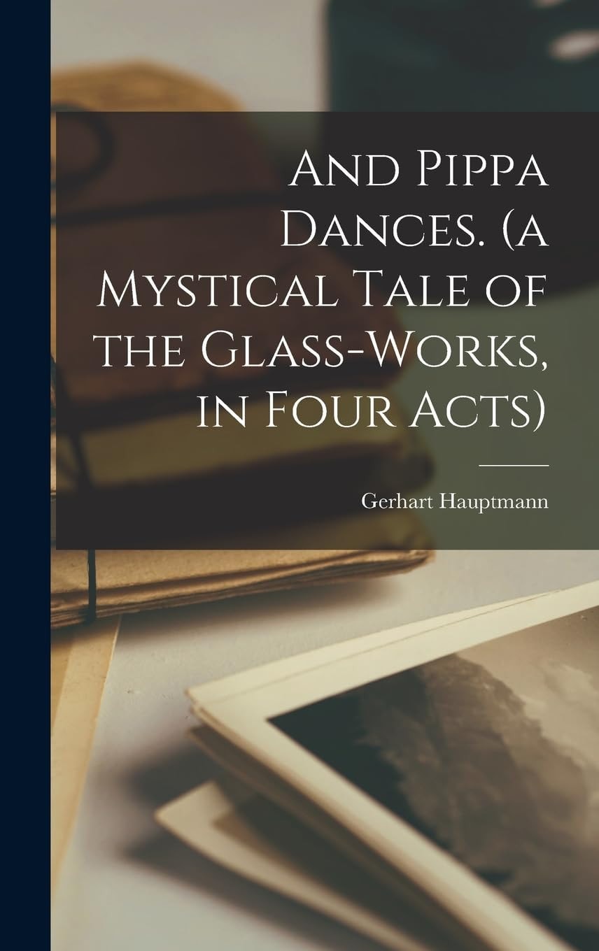 And Pippa Dances. (a Mystical Tale of the Glass-Works, in Four Acts)