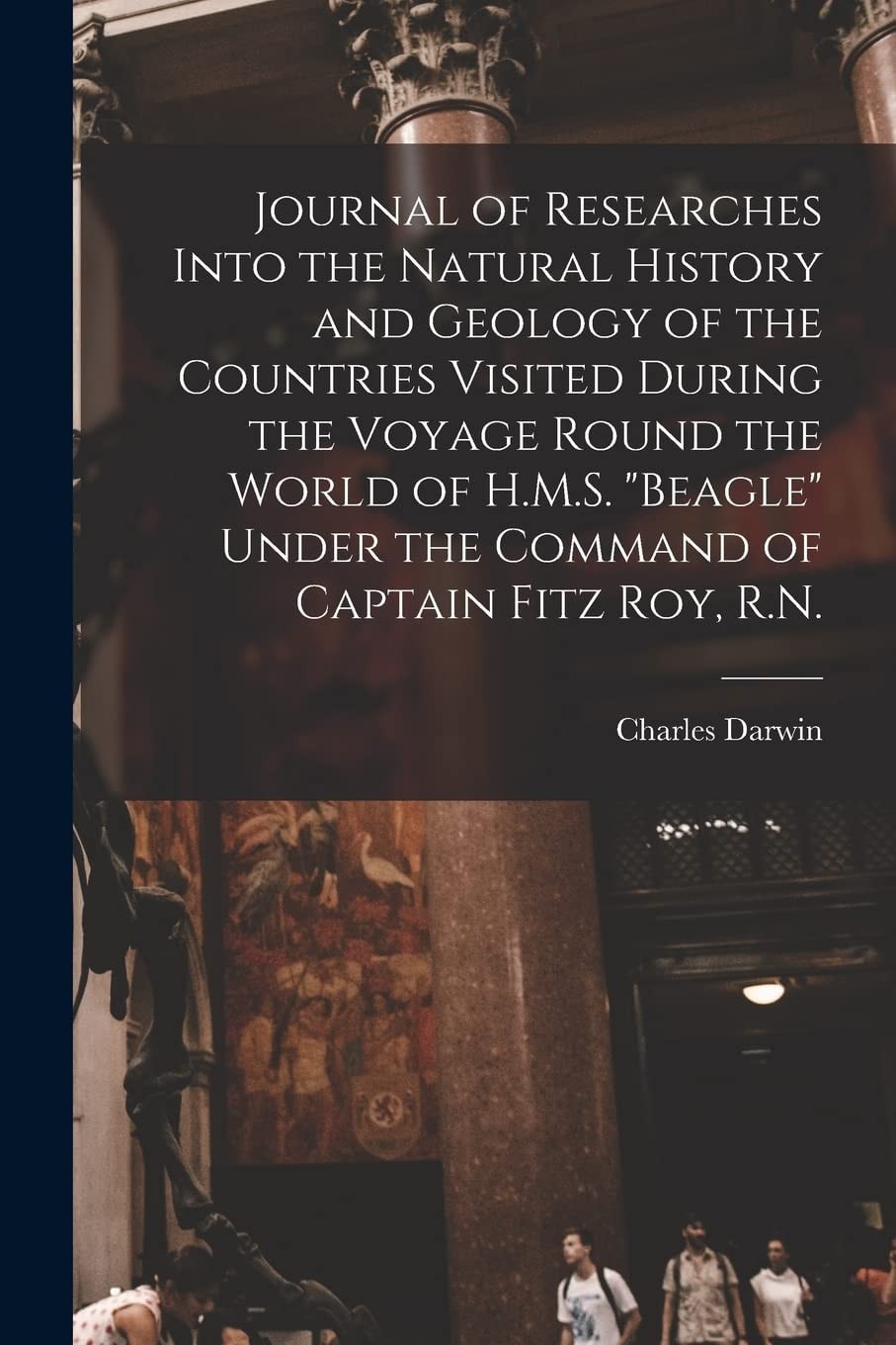 Journal of Researches Into the Natural History and Geology of the Countries Visited During the Voyage Round the World of H. M. S. Beagle Under the Command of Captain Fitz Roy, R. N