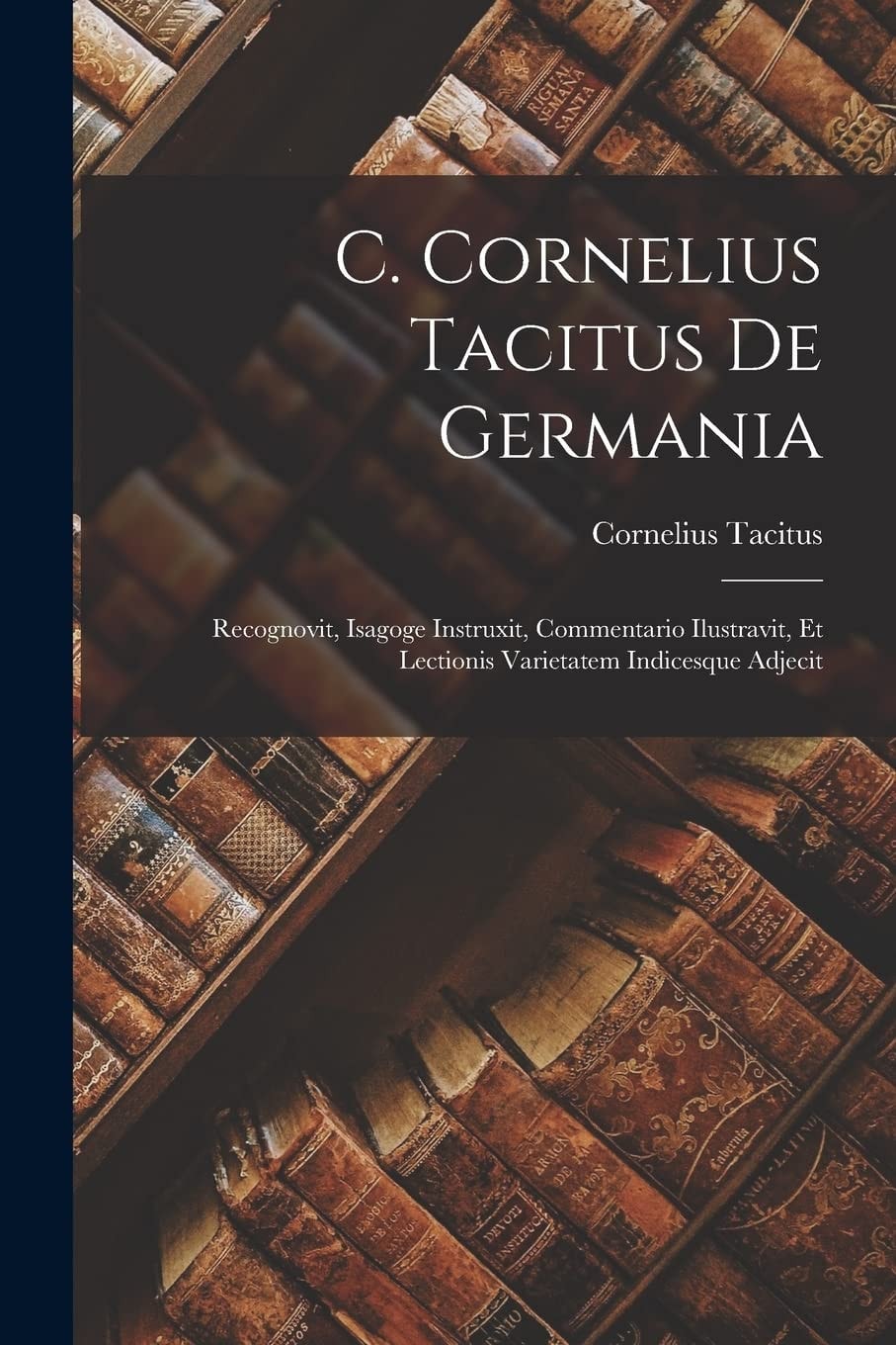 C. Cornelius Tacitus De Germania Recognovit, Isagoge Instruxit, Commentario Ilustravit, Et Lectionis Varietatem Indicesque Adjecit