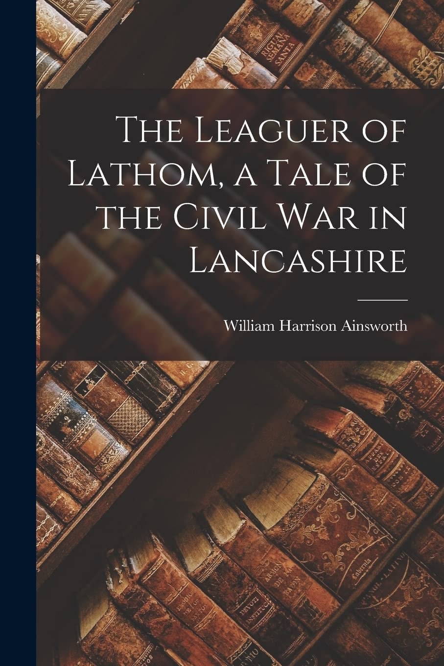 The Leaguer of Lathom, a Tale of the Civil War in Lancashire