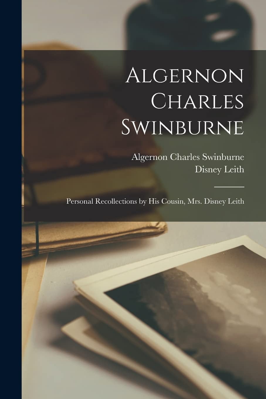 Algernon Charles Swinburne; Personal Recollections by His Cousin, Mrs. Disney Leith