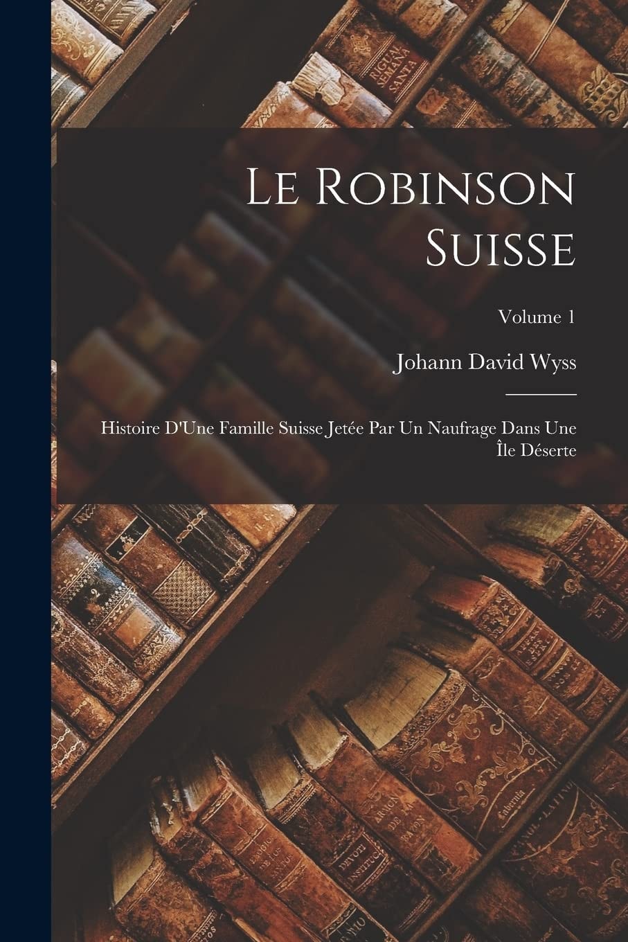 Le Robinson Suisse Histoire D'Une Famille Suisse Jetée Par Un Naufrage Dans Une Île Déserte; Volume 1
