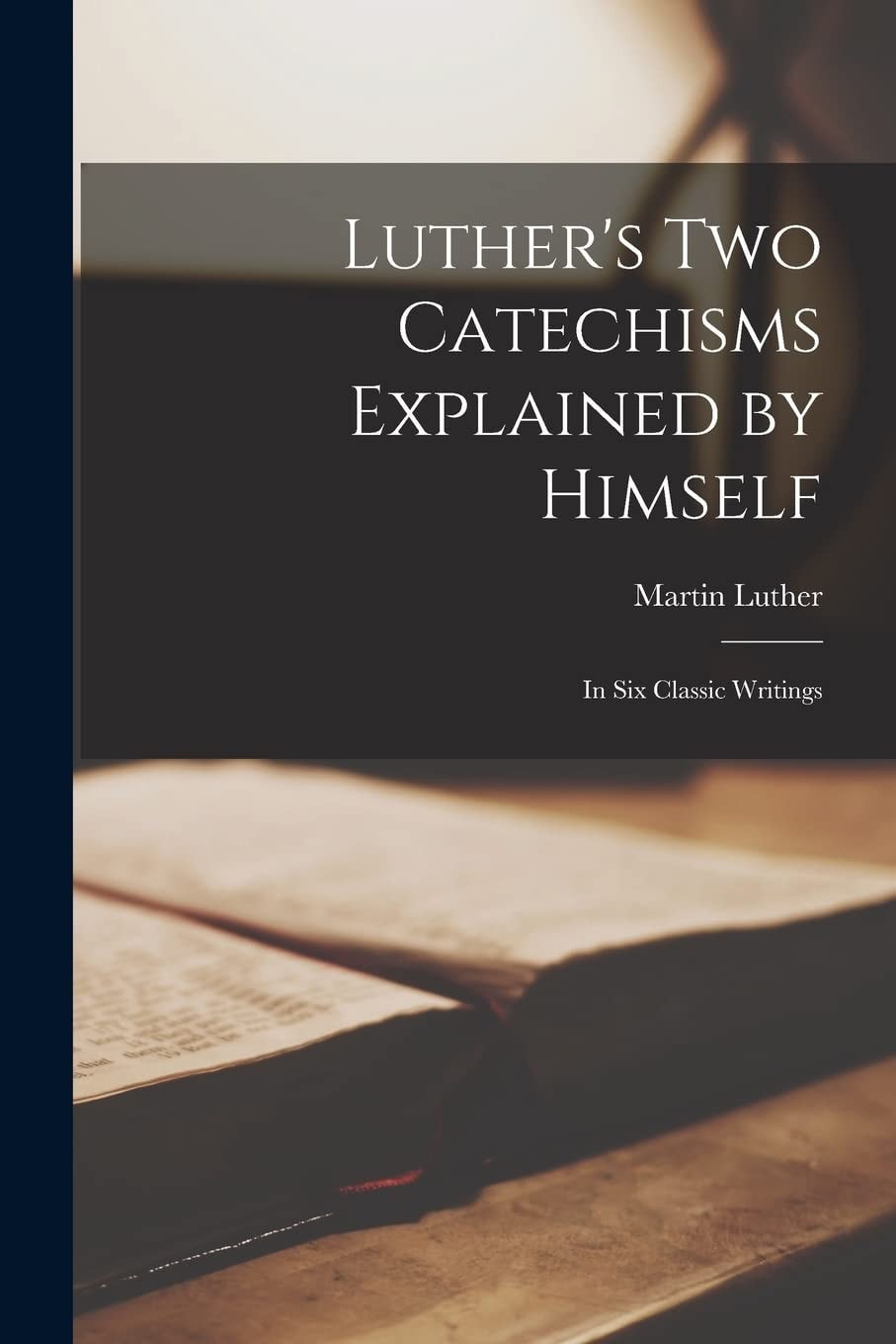 Luther's Two Catechisms Explained by Himself In Six Classic Writings
