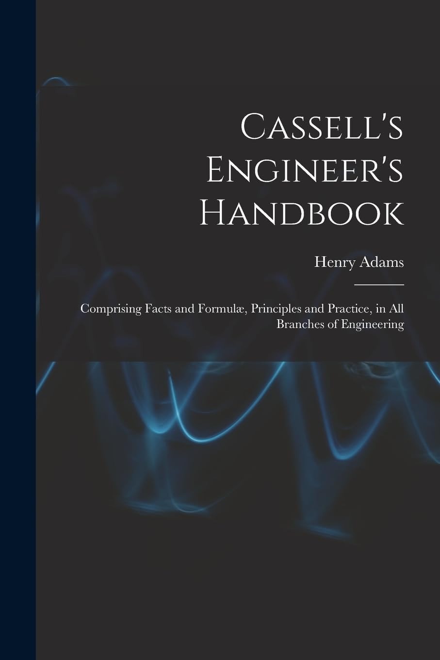 Cassell's Engineer's Handbook Comprising Facts and Formulæ, Principles and Practice, in All Branches of Engineering