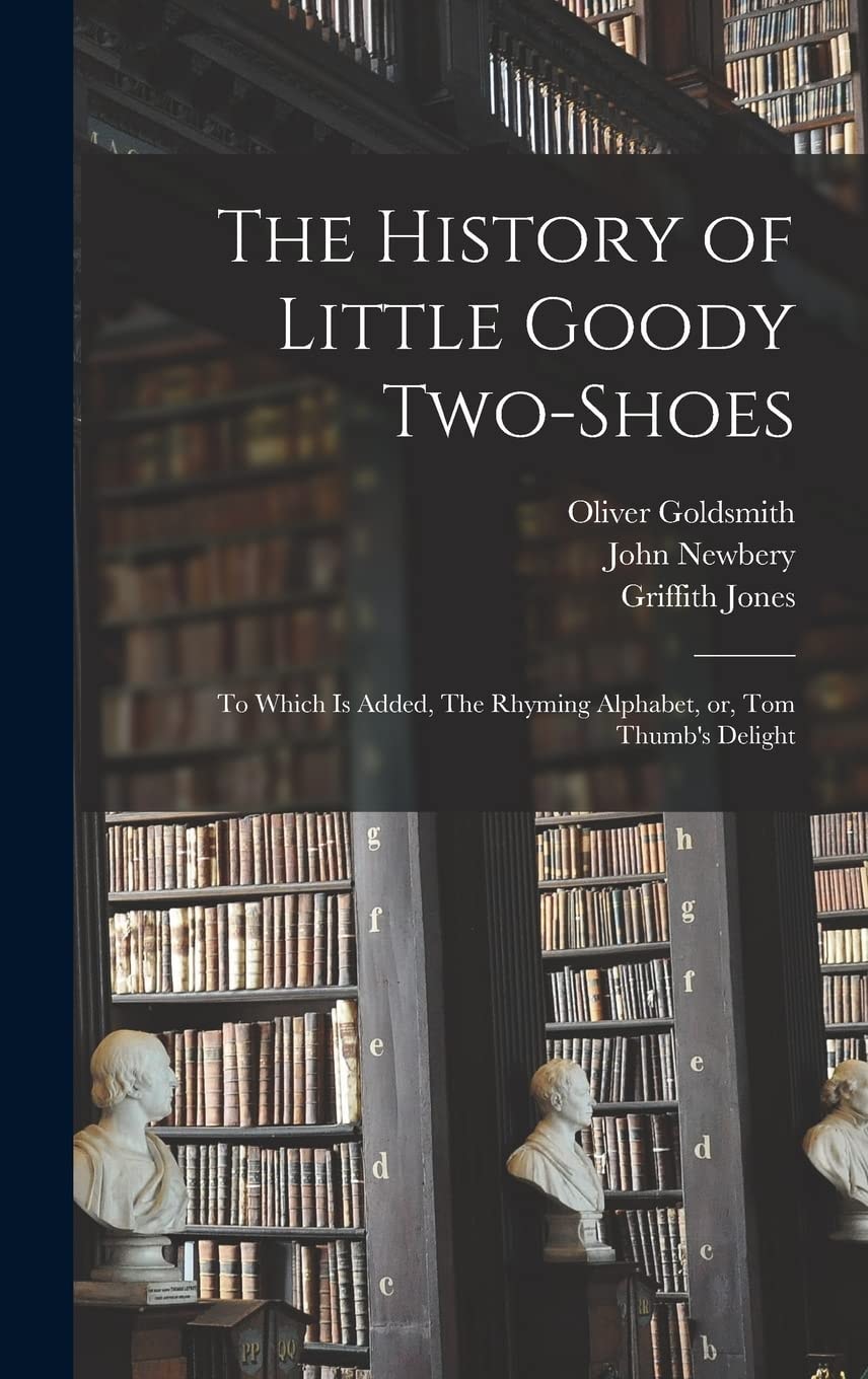 The History of Little Goody Two-Shoes To Which Is Added, the Rhyming Alphabet, Or, Tom Thumb's Delight