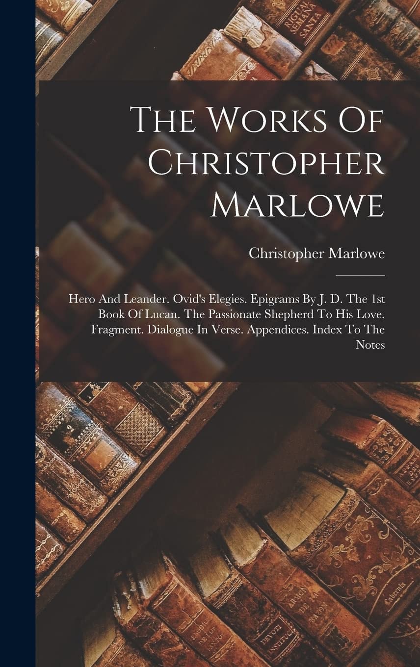 The Works Of Christopher Marlowe Hero And Leander. Ovid's Elegies. Epigrams By J. D. The 1st Book Of Lucan. The Passionate Shepherd To His Love. Fragment. Dialogue In Verse. Appendices. Index To The Notes