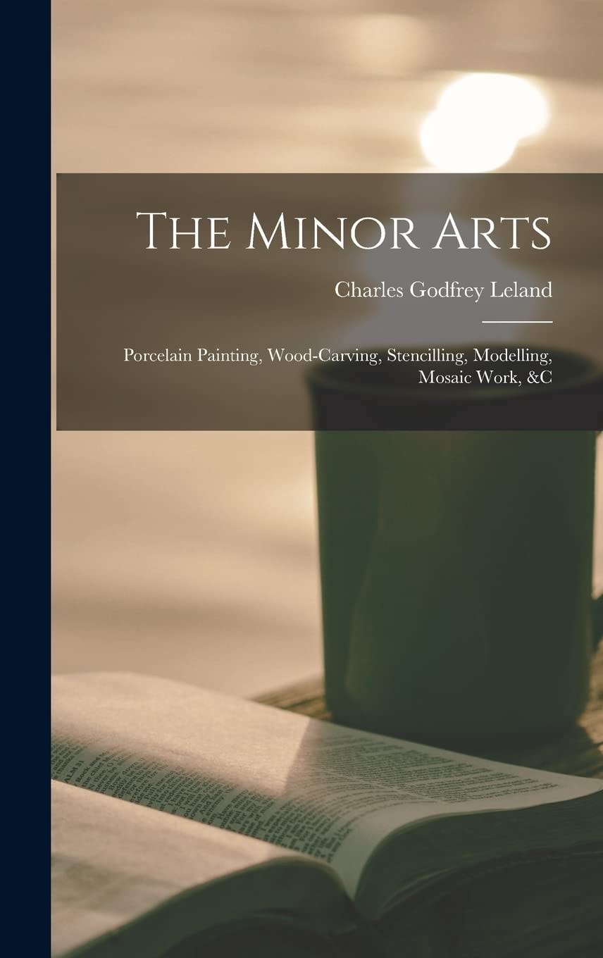 The Minor Arts Porcelain Painting, Wood-Carving, Stencilling, Modelling, Mosaic Work, &C