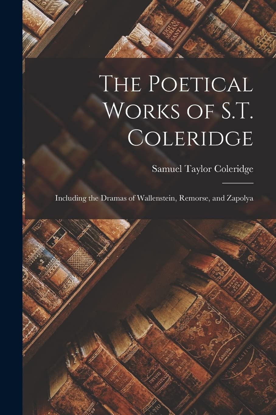 The Poetical Works of S. T. Coleridge Including the Dramas of Wallenstein, Remorse, and Zapolya