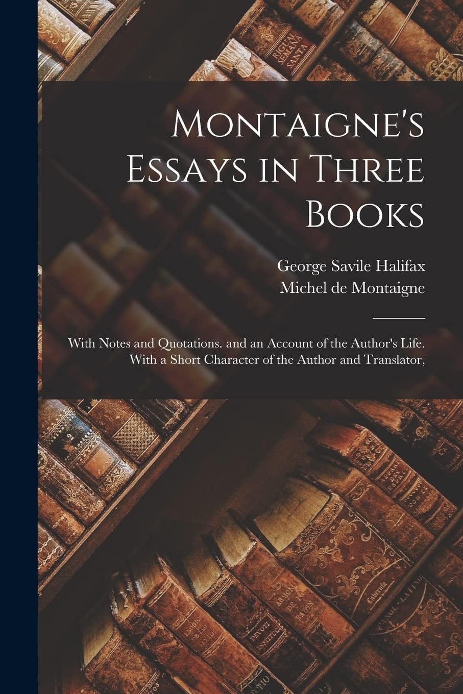 Montaigne's Essays in Three Books With Notes and Quotations. and an Account of the Author's Life. With a Short Character of the Author and Translator,
