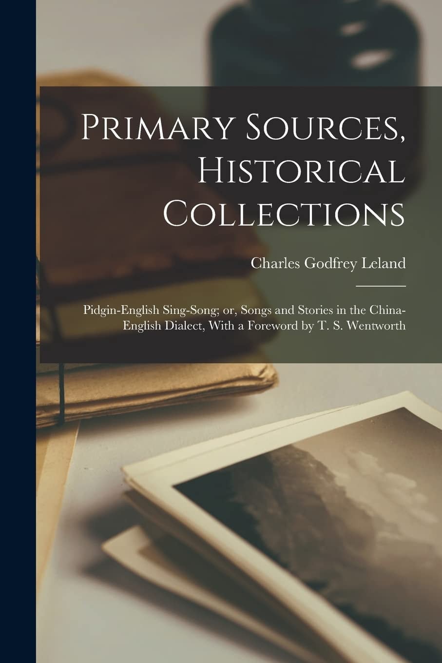 Primary Sources, Historical Collections Pidgin-English Sing-Song; Or, Songs and Stories in the China-English Dialect, with a Foreword by T. S. Wentworth