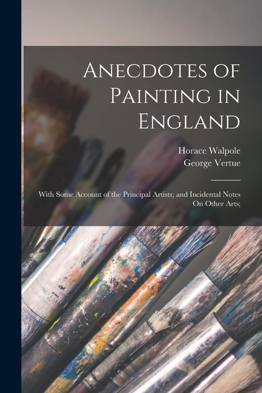 Anecdotes of Painting in England With Some Account of the Principal Artists; and Incidental Notes On Other Arts;