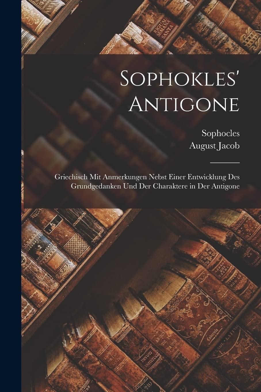 Sophokles' Antigone Griechisch Mit Anmerkungen Nebst Einer Entwicklung Des Grundgedanken Und Der Charaktere in Der Antigone