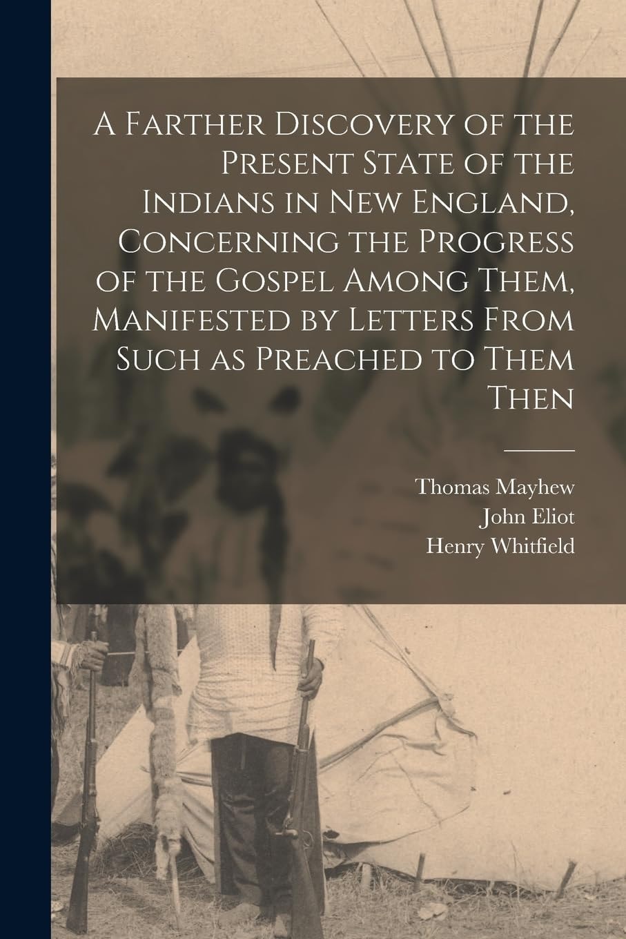 A Farther Discovery of the Present State of the Indians in New England, Concerning the Progress of the Gospel Among Them, Manifested by Letters From Such as Preached to Them Then