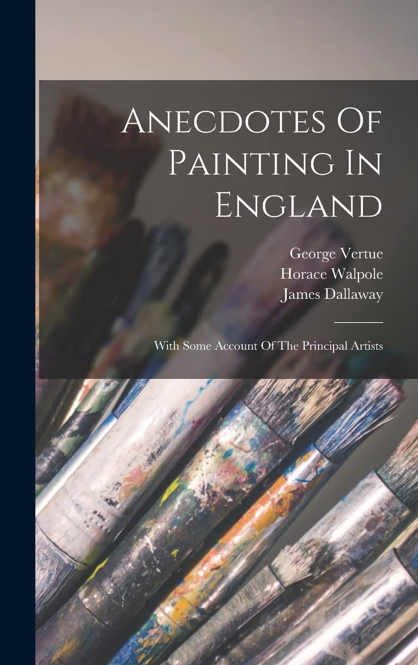 Anecdotes Of Painting In England With Some Account Of The Principal Artists