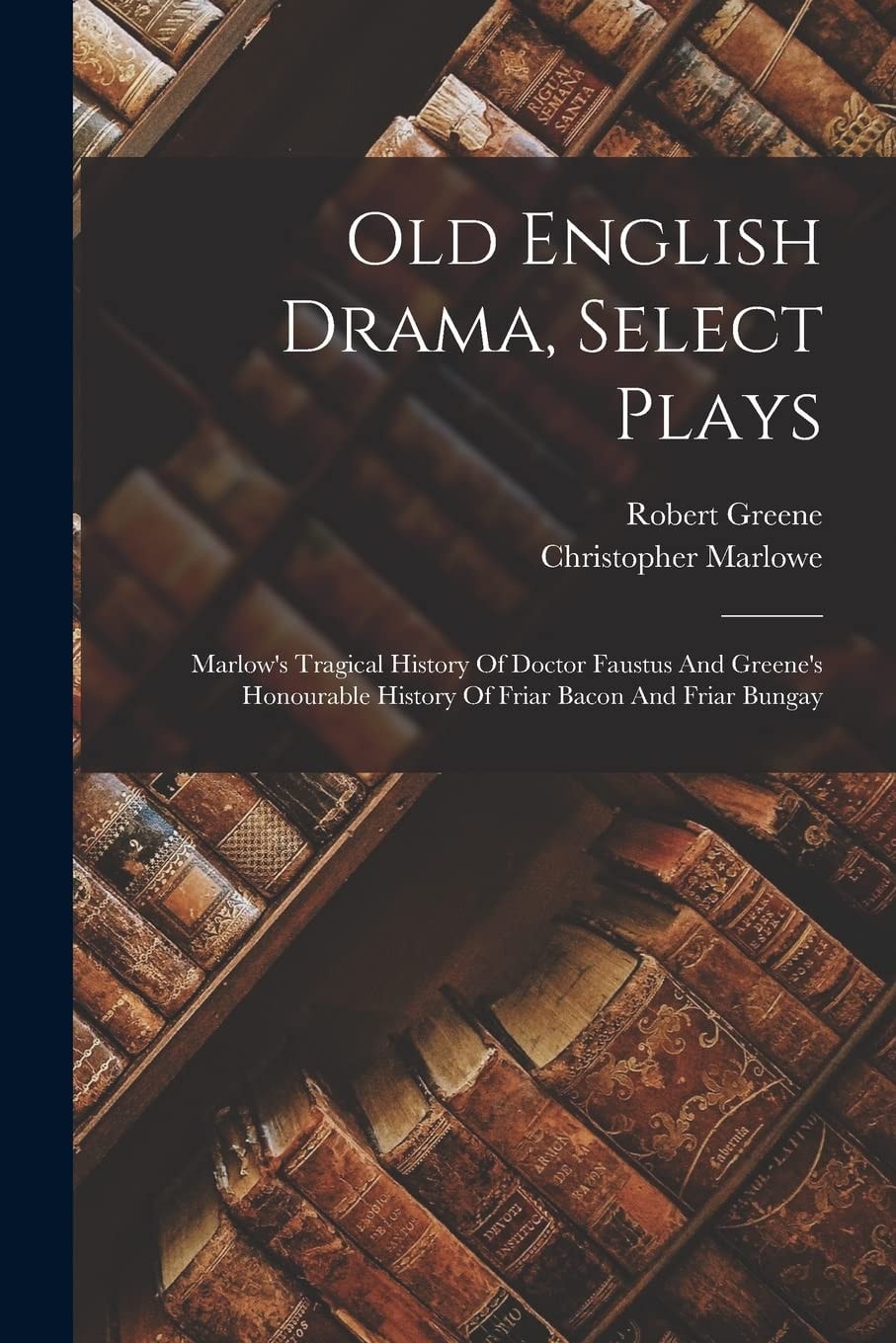 Old English Drama, Select Plays Marlow's Tragical History Of Doctor Faustus And Greene's Honourable History Of Friar Bacon And Friar Bungay