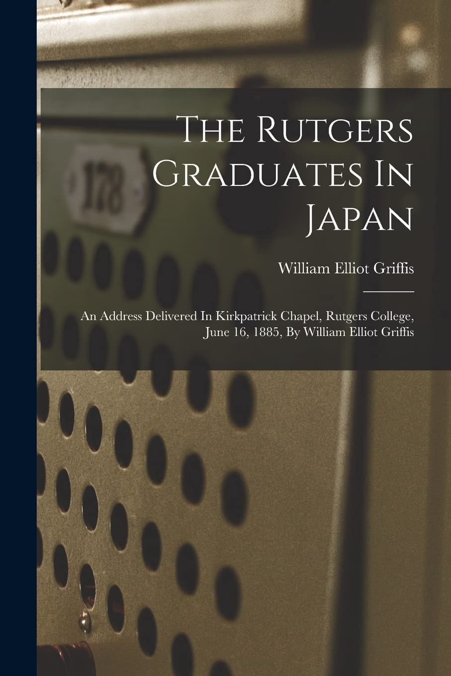 The Rutgers Graduates In Japan An Address Delivered In Kirkpatrick Chapel, Rutgers College, June 16, 1885, By William Elliot Griffis