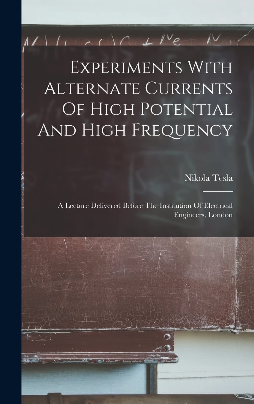 Experiments With Alternate Currents Of High Potential And High Frequency A Lecture Delivered Before The Institution Of Electrical Engineers, London