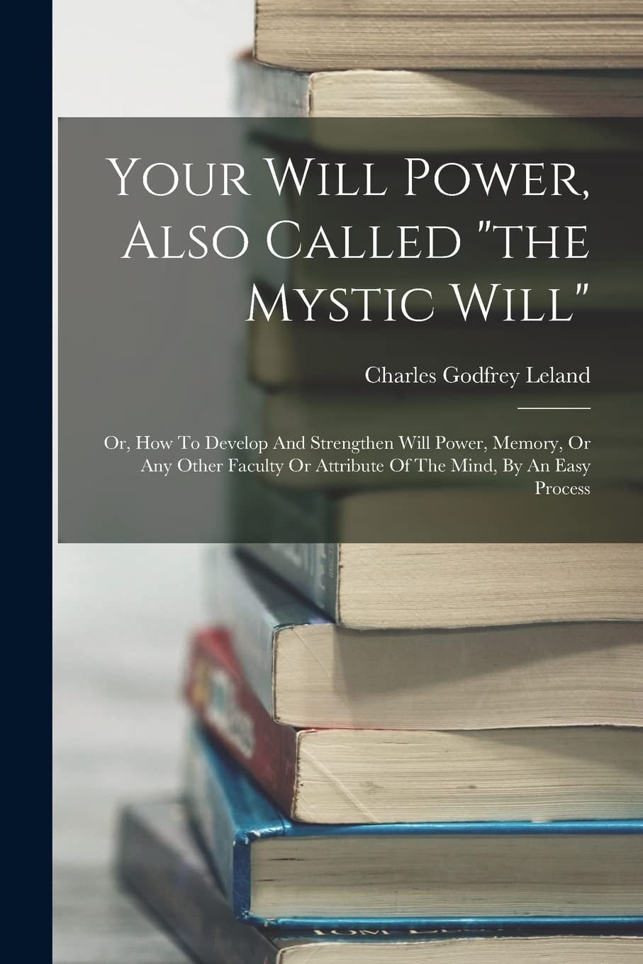 Your Will Power, Also Called "the Mystic Will" Or, How To Develop And Strengthen Will Power, Memory, Or Any Other Faculty Or Attribute Of The Mind, By An Easy Process