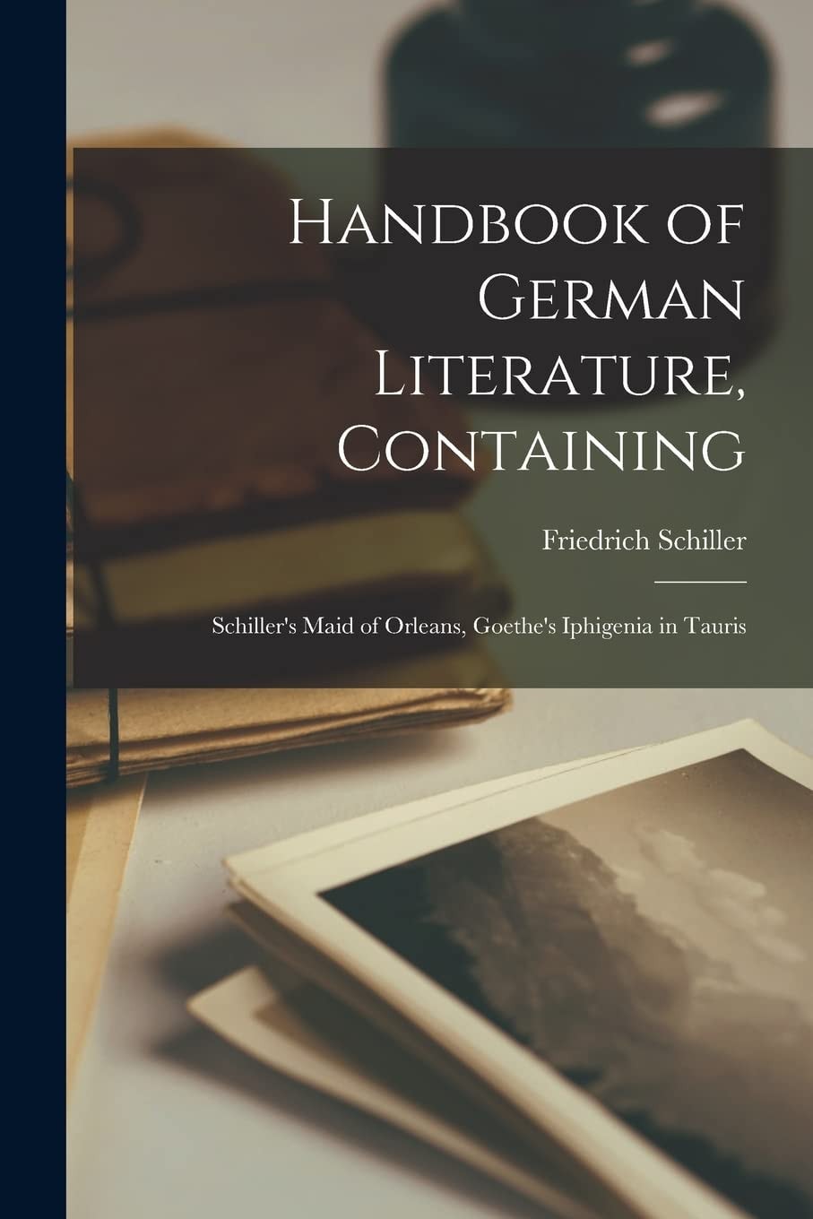 Handbook of German Literature, Containing Schiller's Maid of Orleans, Goethe's Iphigenia in Tauris