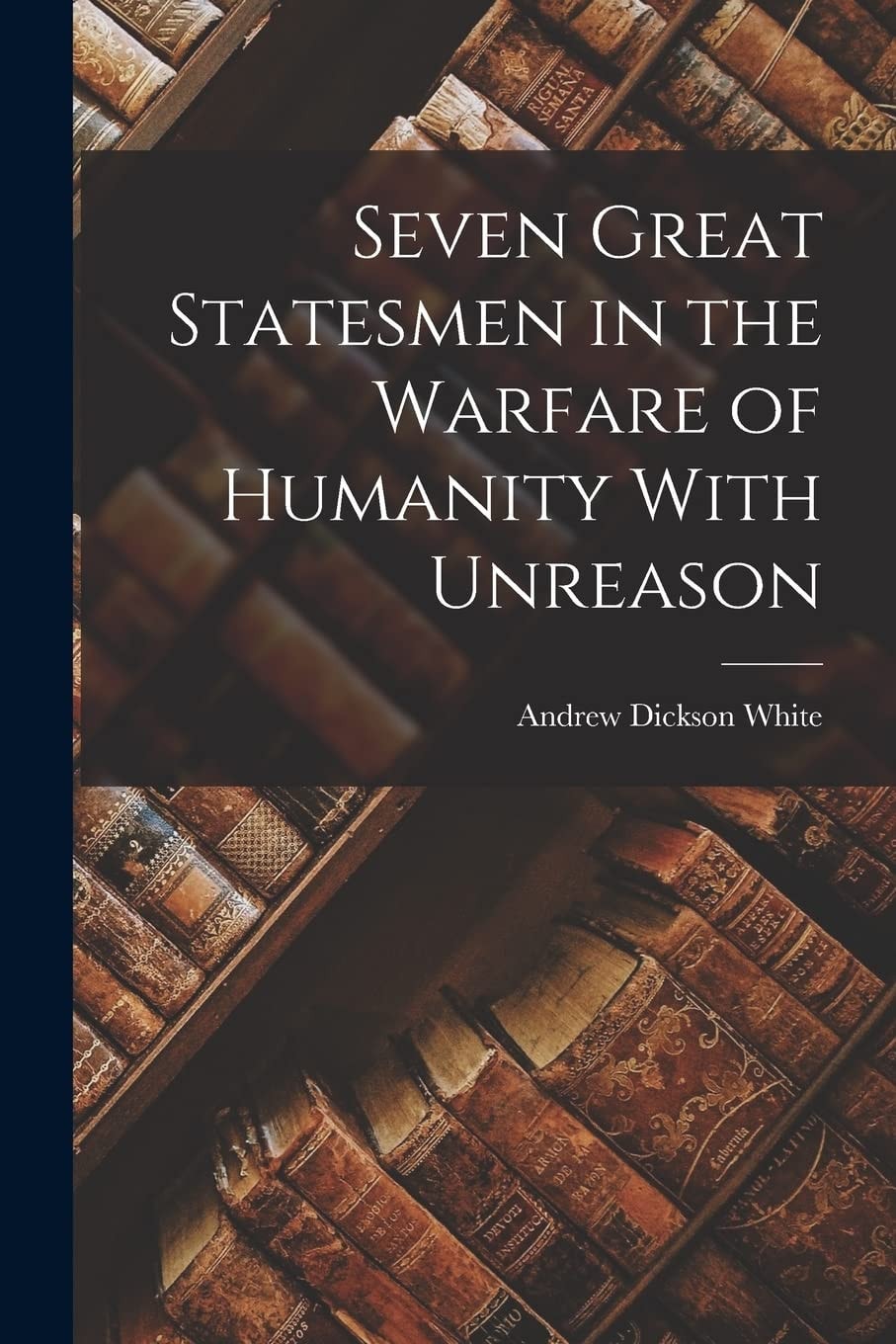Seven Great Statesmen in the Warfare of Humanity with Unreason