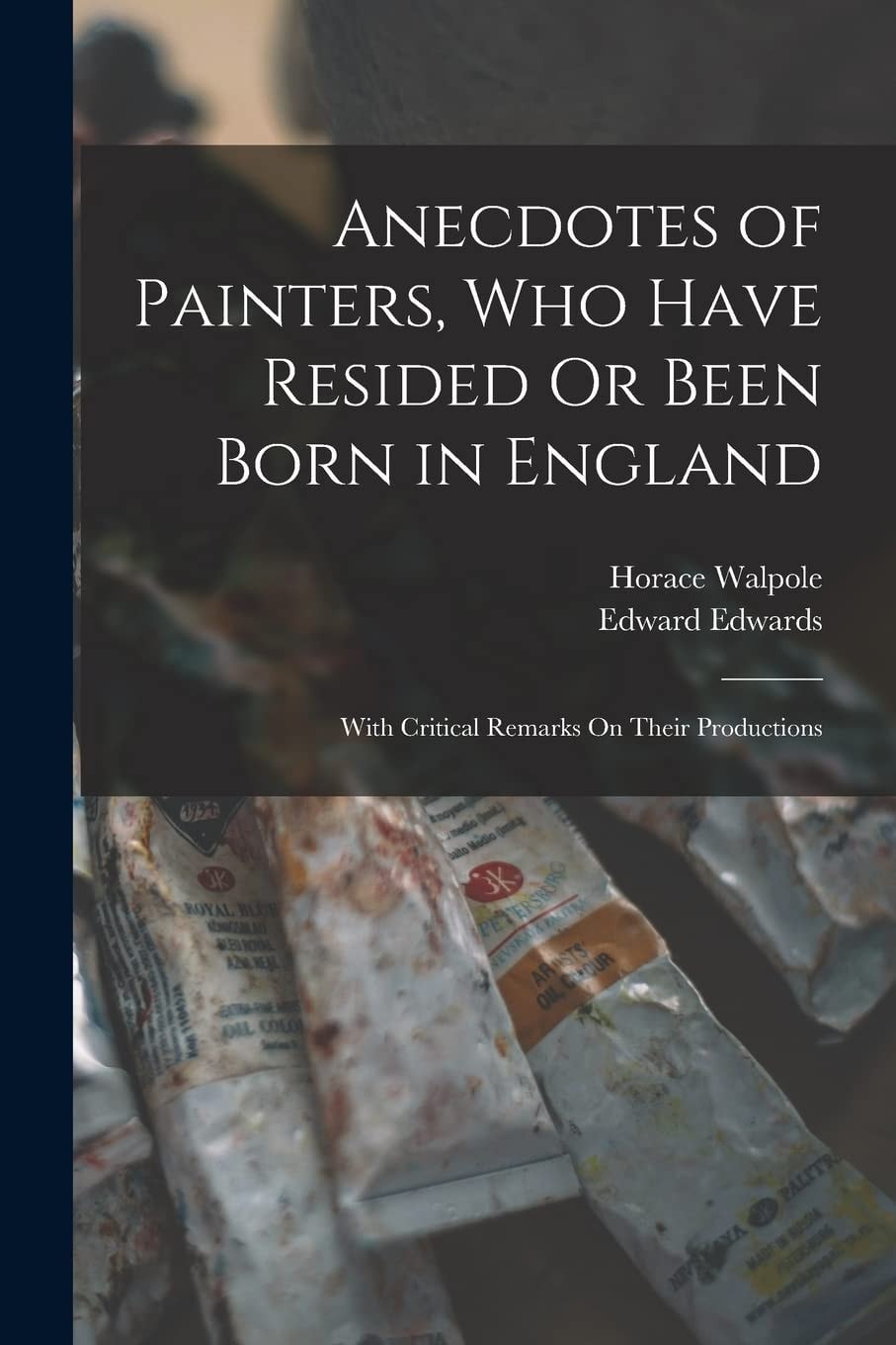 Anecdotes of Painters, Who Have Resided Or Been Born in England With Critical Remarks On Their Productions