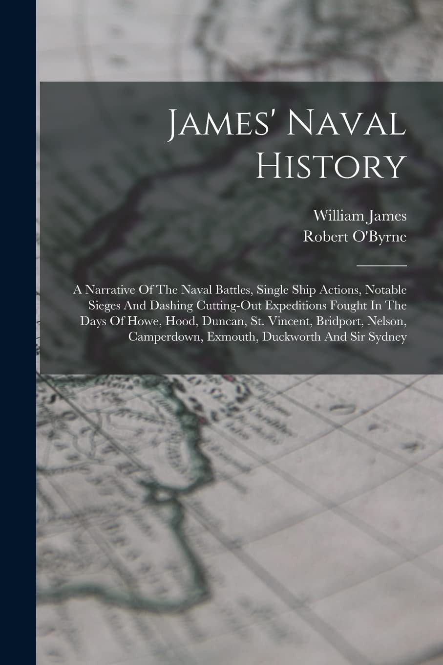 James' Naval History A Narrative Of The Naval Battles, Single Ship Actions, Notable Sieges And Dashing Cutting-out Expeditions Fought In The Days Of Howe, Hood, Duncan, St. Vincent, Bridport, Nelson, Camperdown, Exmouth, Duckworth And Sir Sydney