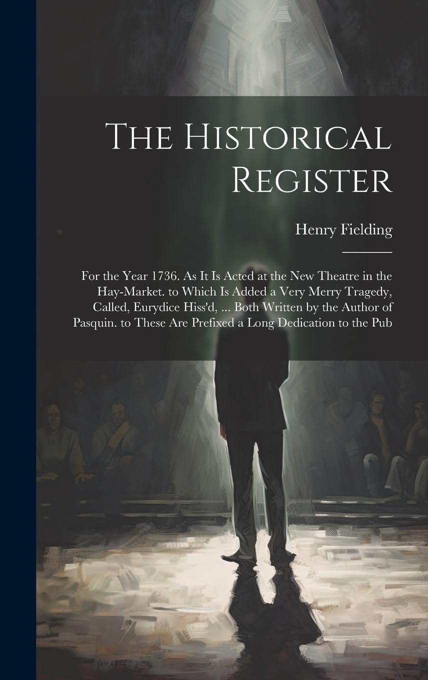 The Historical Register For the Year 1736. As It Is Acted at the New Theatre in the Hay-Market. to Which Is Added a Very Merry Tragedy, Called, Eurydice Hiss'd, ... Both Written by the Author of Pasquin. to These Are Prefixed a Long Dedication to the Pub