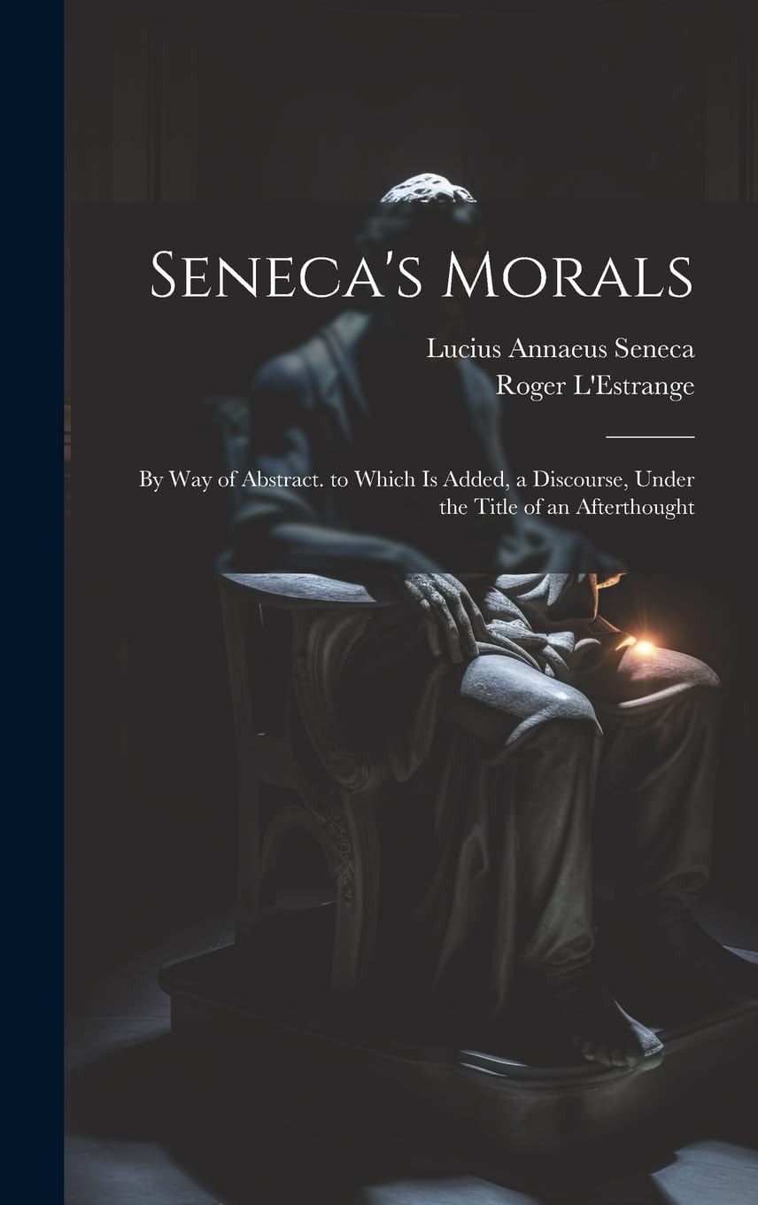 Seneca's Morals By Way of Abstract. to Which Is Added, a Discourse, Under the Title of an Afterthought