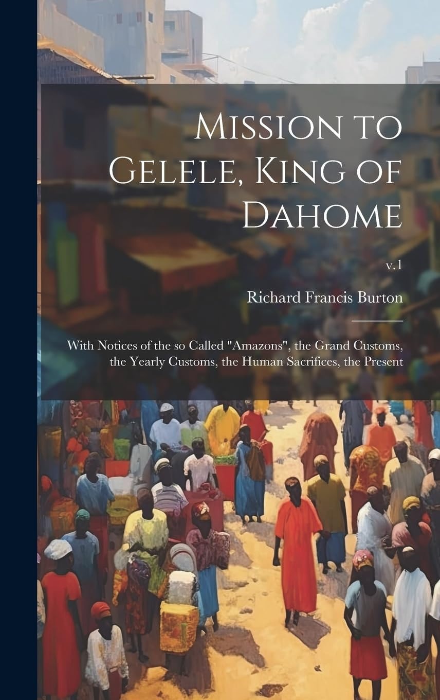 Mission to Gelele, King of Dahome With Notices of the So Called Amazons , the Grand Customs, the Yearly Customs, the Human Sacrifices, the Present; V. 1