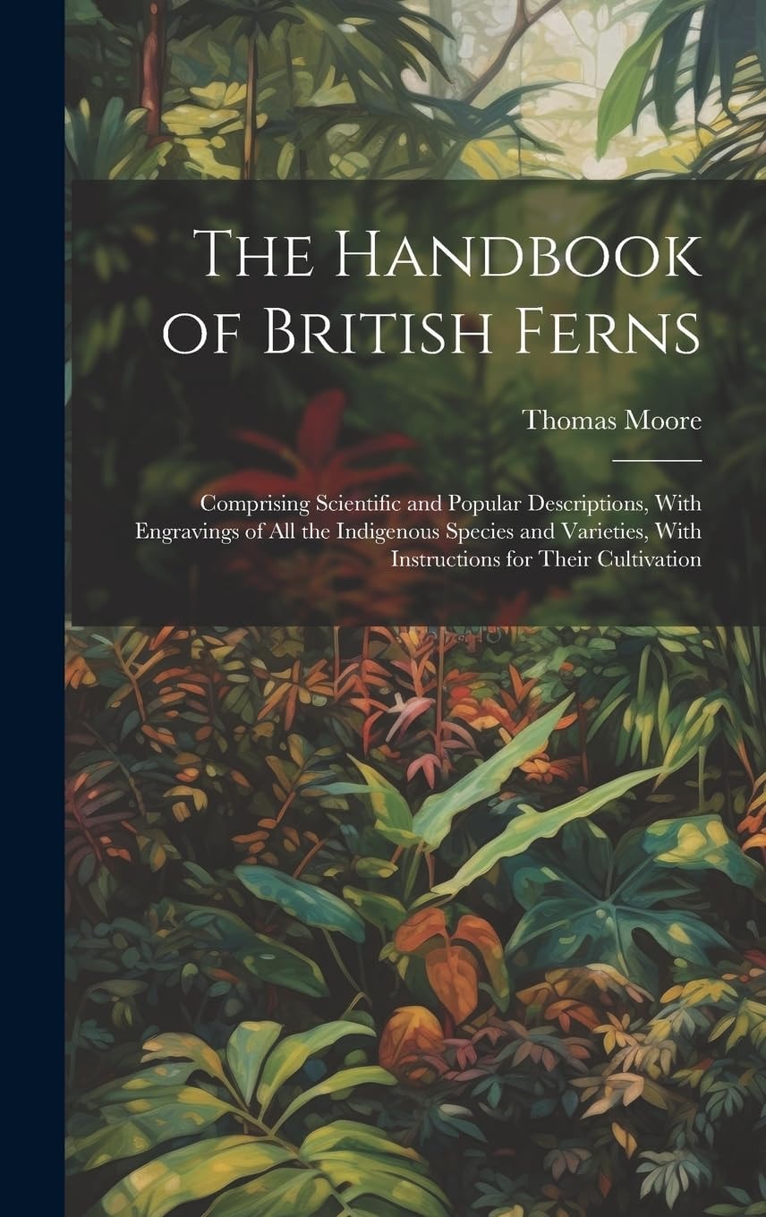 The Handbook of British Ferns Comprising Scientific and Popular Descriptions, With Engravings of All the Indigenous Species and Varieties, With Instructions for Their Cultivation