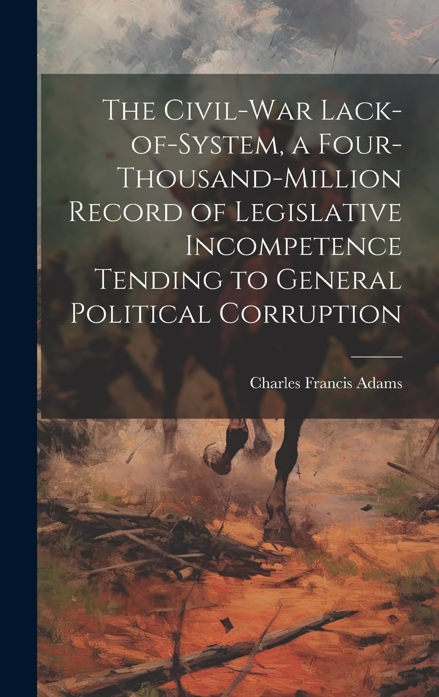 The Civil-War Lack-Of-System, a Four-Thousand-Million Record of Legislative Incompetence Tending to General Political Corruption