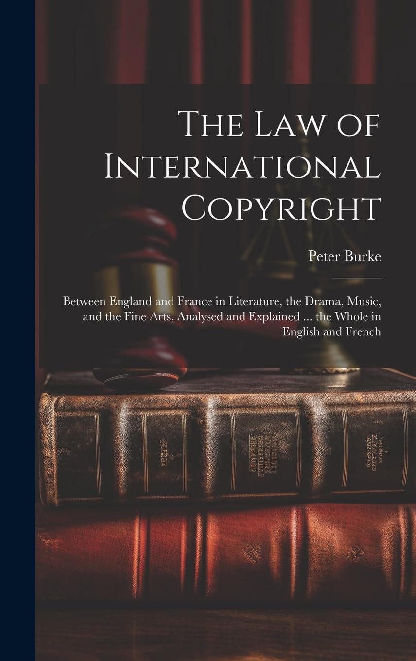 The Law of International Copyright Between England and France in Literature, the Drama, Music, and the Fine Arts, Analysed and Explained ... the Whole in English and French