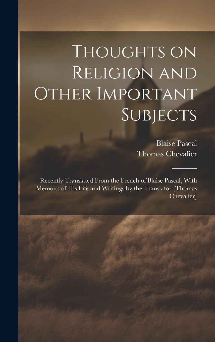 Thoughts on Religion and Other Important Subjects Recently Translated From the French of Blaise Pascal, With Memoirs of His Life and Writings by the Translator [Thomas Chevalier]