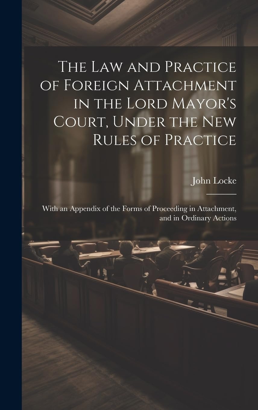 The Law and Practice of Foreign Attachment in the Lord Mayor's Court, Under the New Rules of Practice With an Appendix of the Forms of Proceeding in Attachment, and in Ordinary Actions