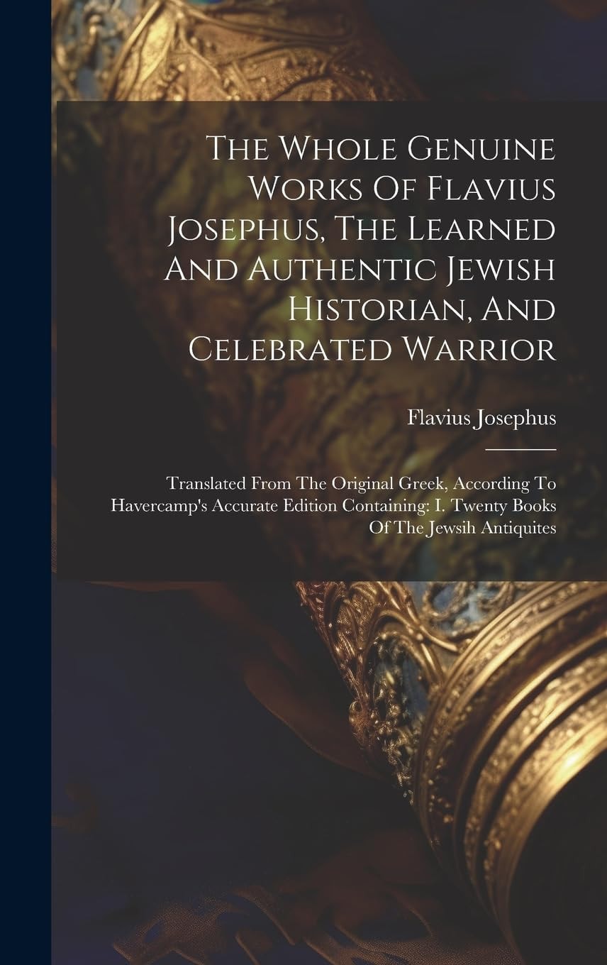 The Whole Genuine Works Of Flavius Josephus, The Learned And Authentic Jewish Historian, And Celebrated Warrior Translated From The Original Greek, According To Havercamp's Accurate Edition Containing: I. Twenty Books Of The Jewsih Antiquites