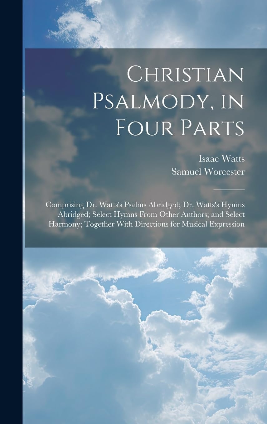 Christian Psalmody, in Four Parts Comprising Dr. Watts's Psalms Abridged; Dr. Watts's Hymns Abridged; Select Hymns From Other Authors; and Select Harmony; Together With Directions for Musical Expression