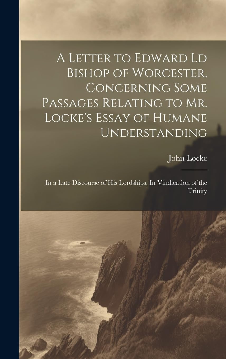 A Letter to Edward Ld Bishop of Worcester, Concerning Some Passages Relating to Mr. Locke's Essay of Humane Understanding In a Late Discourse of His Lordships, In Vindication of the Trinity