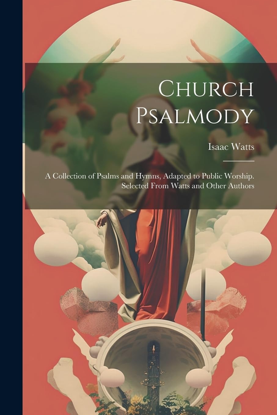 Church Psalmody A Collection of Psalms and Hymns, Adapted to Public Worship. Selected from Watts and Other Authors