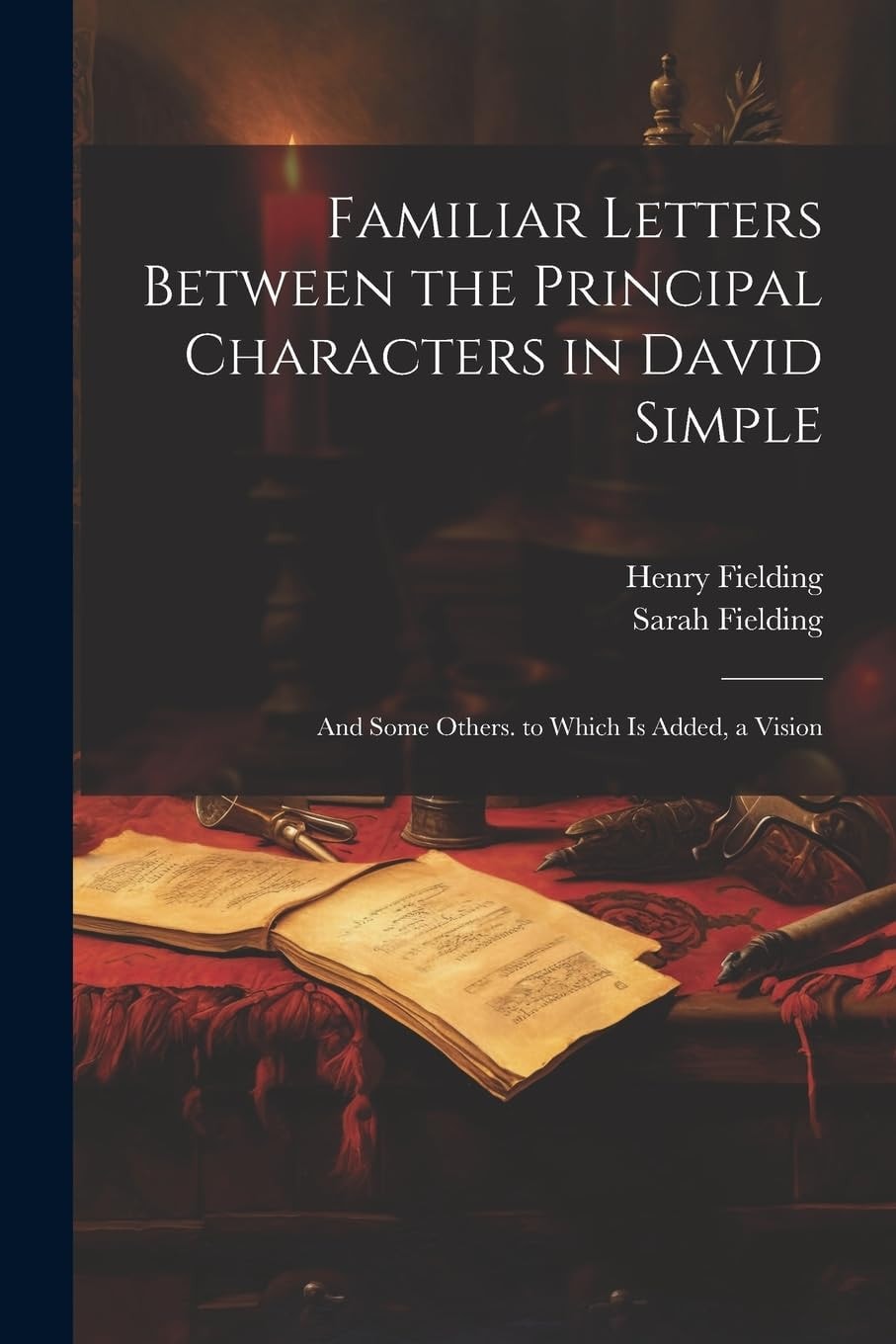 Familiar Letters Between the Principal Characters in David Simple And Some Others. to Which Is Added, a Vision