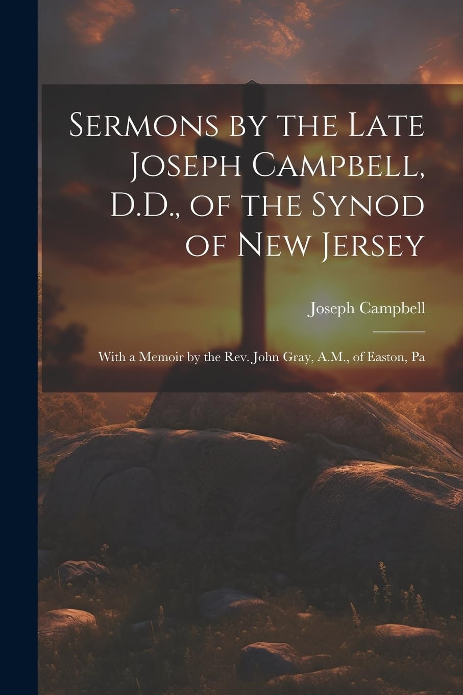 Sermons by the Late Joseph Campbell, D.D., of the Synod of New Jersey With a Memoir by the Rev. John Gray, A.M., of Easton, Pa