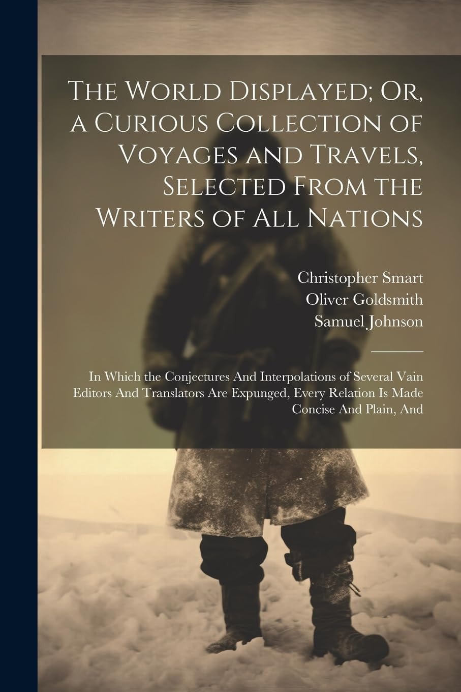 The World Displayed; Or, a Curious Collection of Voyages and Travels, Selected From the Writers of All Nations In Which the Conjectures And Interpolations of Several Vain Editors And Translators Are Expunged, Every Relation Is Made Concise And Plain, And