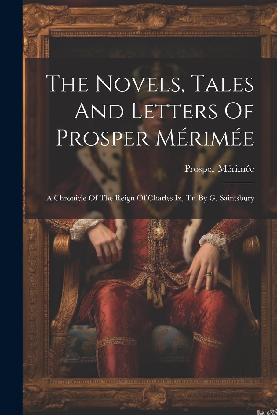 The Novels, Tales And Letters Of Prosper Mérimée A Chronicle Of The Reign Of Charles Ix, Tr. By G. Saintsbury