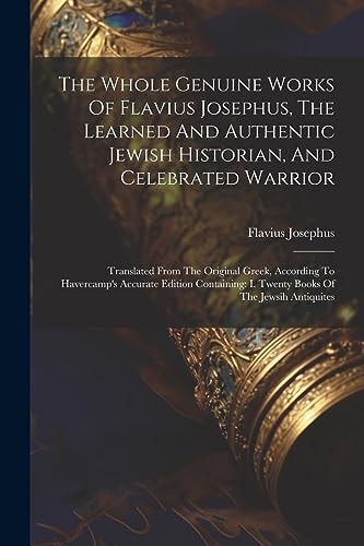 A The Whole Genuine Works Of Flavius Josephus, The Learned And Authentic Jewish Historian, And Celebrated Warrior: Translated From The Original Greek